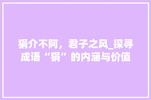 狷介不阿，君子之风_探寻成语“狷”的内涵与价值