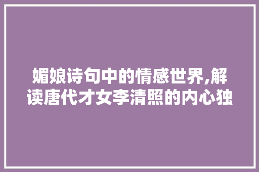 媚娘诗句中的情感世界,解读唐代才女李清照的内心独白