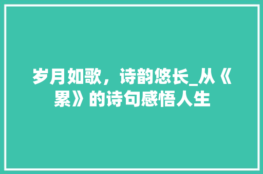 岁月如歌，诗韵悠长_从《累》的诗句感悟人生
