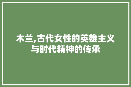 木兰,古代女性的英雄主义与时代精神的传承