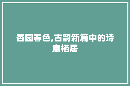 杏园春色,古韵新篇中的诗意栖居 应用文