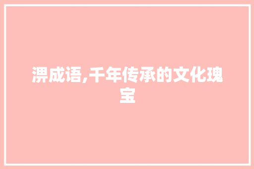 淠成语,千年传承的文化瑰宝