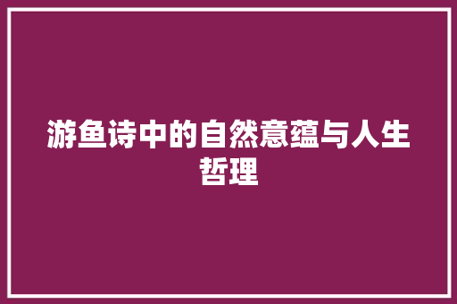 游鱼诗中的自然意蕴与人生哲理