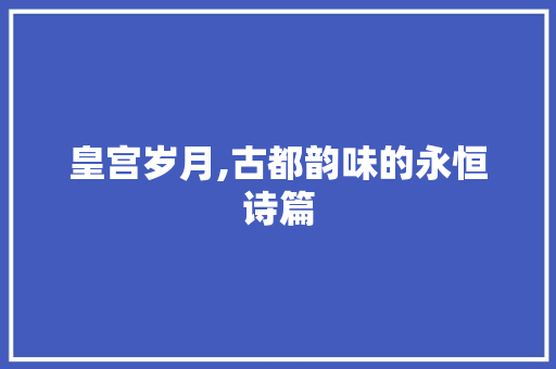 皇宫岁月,古都韵味的永恒诗篇 工作总结