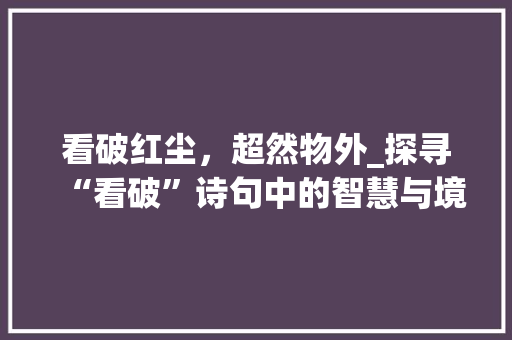 看破红尘，超然物外_探寻“看破”诗句中的智慧与境界
