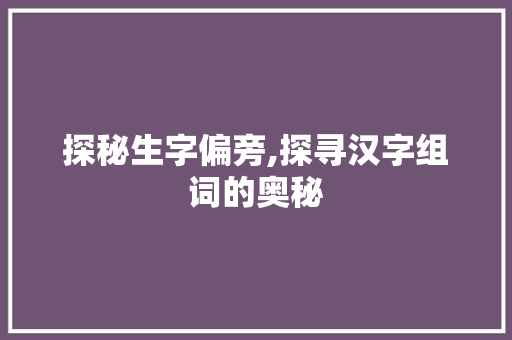 探秘生字偏旁,探寻汉字组词的奥秘