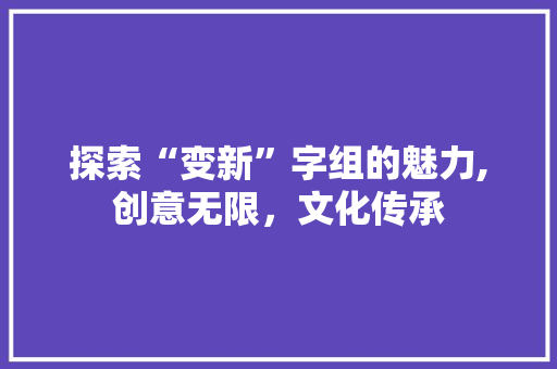探索“变新”字组的魅力,创意无限，文化传承