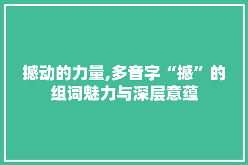 撼动的力量,多音字“撼”的组词魅力与深层意蕴