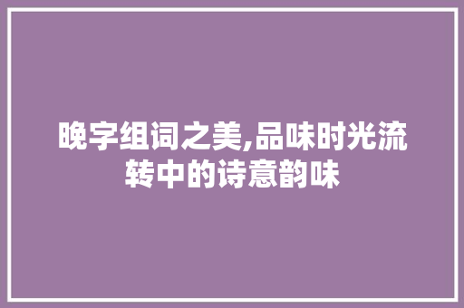 晚字组词之美,品味时光流转中的诗意韵味