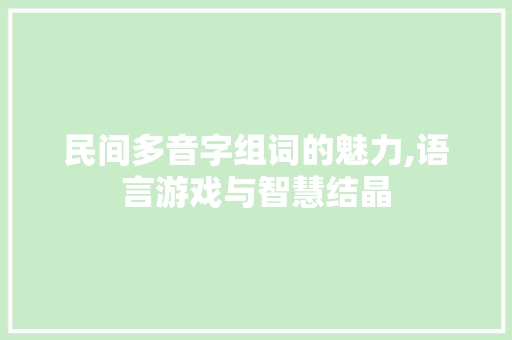 民间多音字组词的魅力,语言游戏与智慧结晶