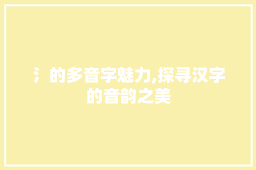 氵的多音字魅力,探寻汉字的音韵之美