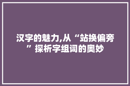 汉字的魅力,从“站换偏旁”探析字组词的奥妙