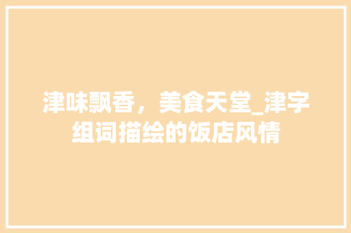 津味飘香，美食天堂_津字组词描绘的饭店风情