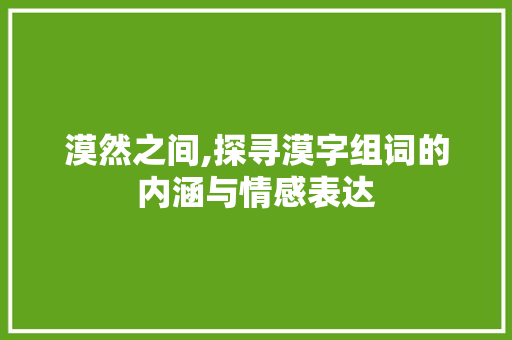 漠然之间,探寻漠字组词的内涵与情感表达 诗词体裁