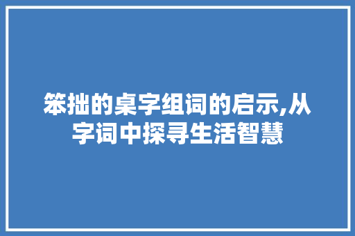 笨拙的桌字组词的启示,从字词中探寻生活智慧