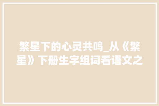繁星下的心灵共鸣_从《繁星》下册生字组词看语文之美 诗词体裁