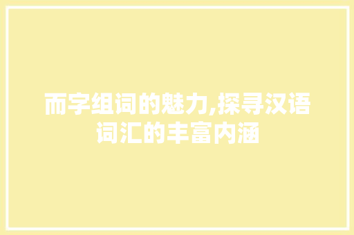 而字组词的魅力,探寻汉语词汇的丰富内涵 职场写作