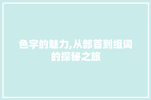 色字的魅力,从部首到组词的探秘之旅