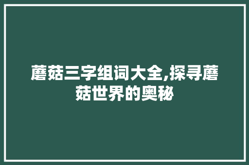 蘑菇三字组词大全,探寻蘑菇世界的奥秘