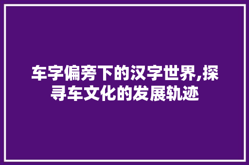 车字偏旁下的汉字世界,探寻车文化的发展轨迹