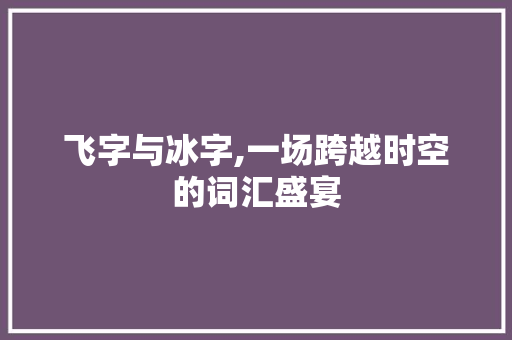 飞字与冰字,一场跨越时空的词汇盛宴