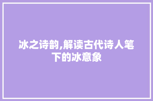 冰之诗韵,解读古代诗人笔下的冰意象