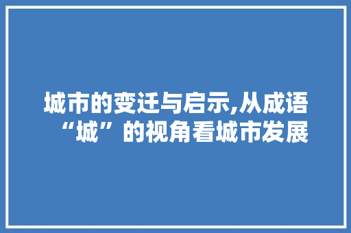 城市的变迁与启示,从成语“城”的视角看城市发展