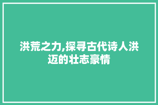 洪荒之力,探寻古代诗人洪迈的壮志豪情