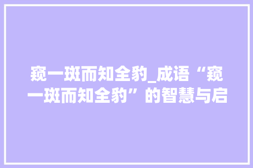 窥一斑而知全豹_成语“窥一斑而知全豹”的智慧与启示