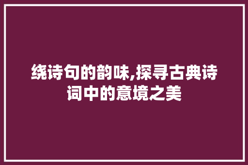 绕诗句的韵味,探寻古典诗词中的意境之美