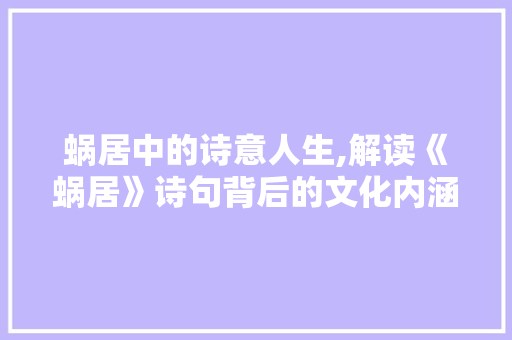 蜗居中的诗意人生,解读《蜗居》诗句背后的文化内涵