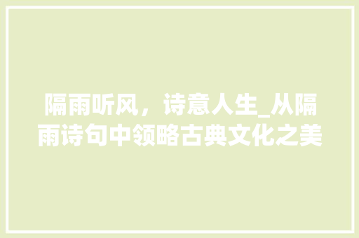 隔雨听风，诗意人生_从隔雨诗句中领略古典文化之美