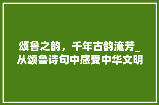 颂鲁之韵，千年古韵流芳_从颂鲁诗句中感受中华文明的博大精深