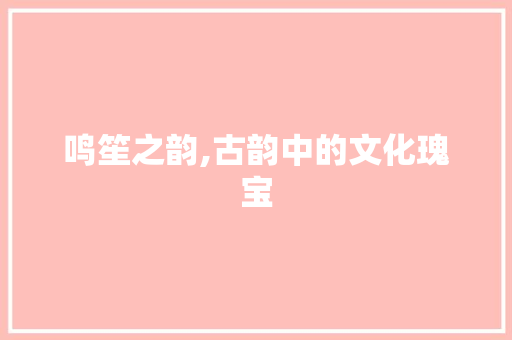 鸣笙之韵,古韵中的文化瑰宝