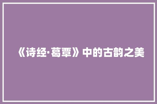 《诗经·葛覃》中的古韵之美