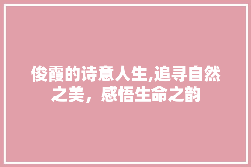 俊霞的诗意人生,追寻自然之美，感悟生命之韵
