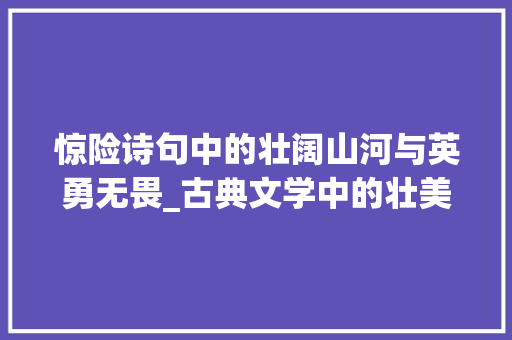 惊险诗句中的壮阔山河与英勇无畏_古典文学中的壮美景象