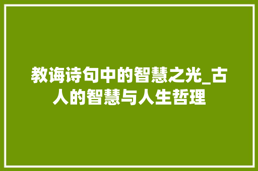 教诲诗句中的智慧之光_古人的智慧与人生哲理 应用文