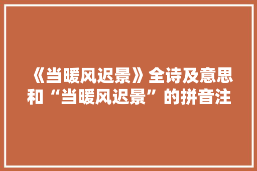 《当暖风迟景》全诗及意思和“当暖风迟景”的拼音注释