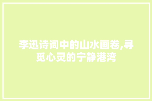 李迅诗词中的山水画卷,寻觅心灵的宁静港湾 职场写作