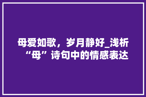 母爱如歌，岁月静好_浅析“母”诗句中的情感表达