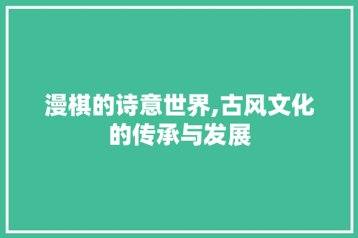 漫棋的诗意世界,古风文化的传承与发展