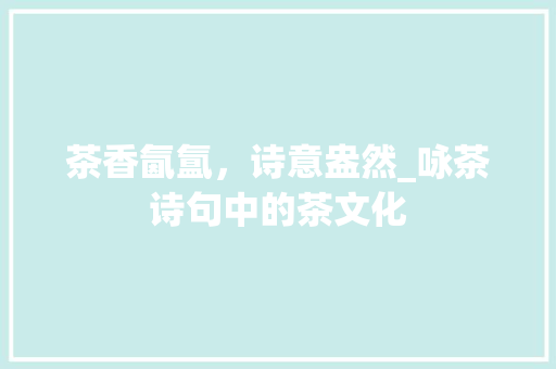 茶香氤氲，诗意盎然_咏茶诗句中的茶文化