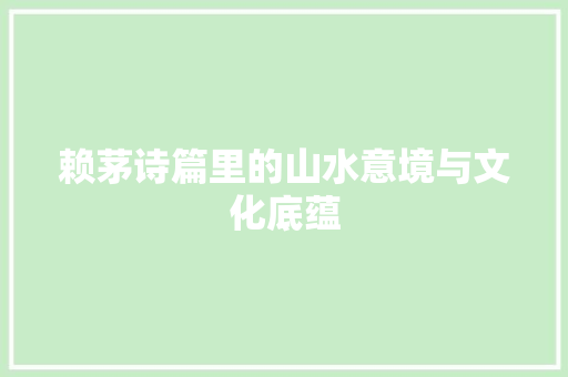 赖茅诗篇里的山水意境与文化底蕴 工作总结