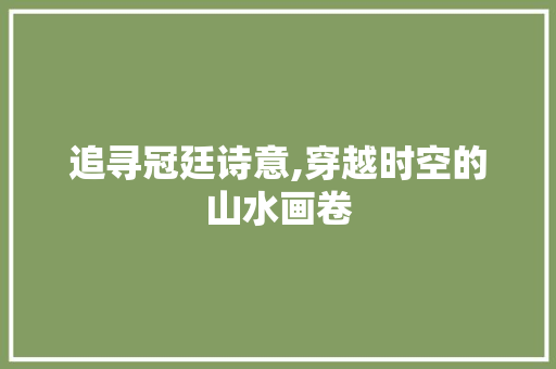 追寻冠廷诗意,穿越时空的山水画卷 工作总结