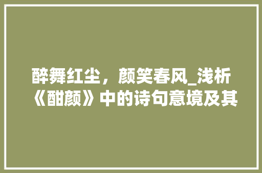 醉舞红尘，颜笑春风_浅析《酣颜》中的诗句意境及其文化内涵