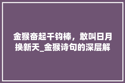 金猴奋起千钧棒，敢叫日月换新天_金猴诗句的深层解读与启示