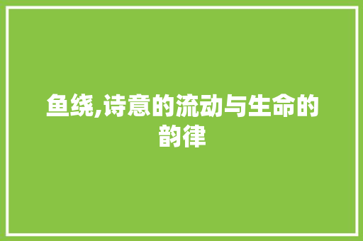 鱼绕,诗意的流动与生命的韵律