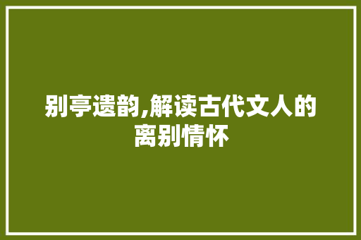 别亭遗韵,解读古代文人的离别情怀