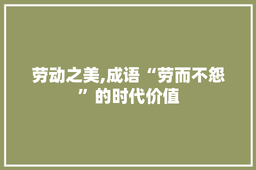 劳动之美,成语“劳而不怨”的时代价值